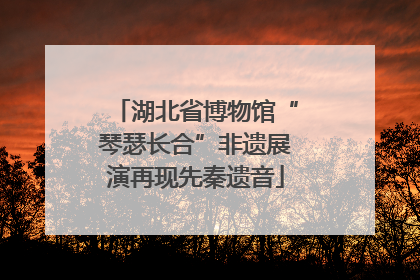 湖北省博物馆“琴瑟长合”非遗展演再现先秦遗音