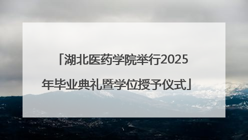 湖北医药学院举行2025年毕业典礼暨学位授予仪式