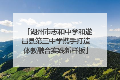 湖州市志和中学和遂昌县第三中学携手打造体教融合实践新样板
