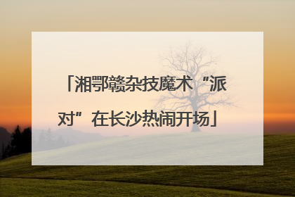 湘鄂赣杂技魔术“派对”在长沙热闹开场