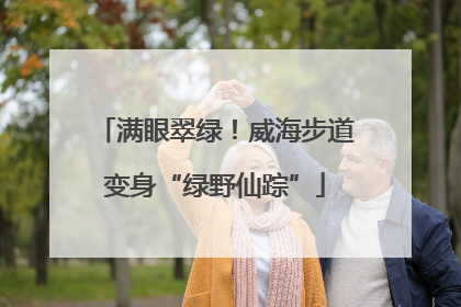 满眼翠绿！威海步道变身“绿野仙踪”