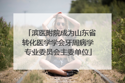 滨医附院成为山东省转化医学学会牙周病学专业委员会主委单位