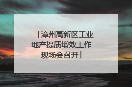 漳州高新区工业地产提质增效工作现场会召开