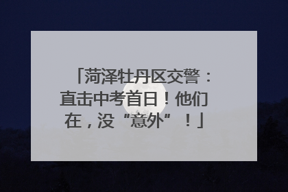 菏泽牡丹区交警：直击中考首日！他们在，没“意外”！