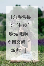 菏泽曹县：“村歌”嘹亮 唱响乡风文明“新声”