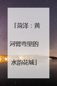 菏泽：黄河臂弯里的水韵花城