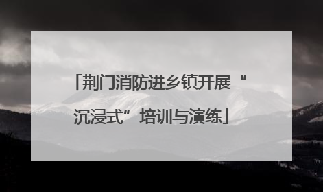 荆门消防进乡镇开展“沉浸式”培训与演练