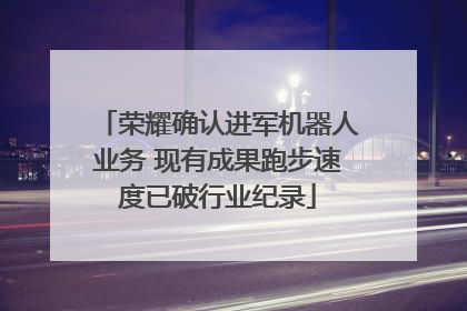 荣耀确认进军机器人业务 现有成果跑步速度已破行业纪录