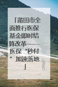 莆田市全面推行医保基金即时结算改革——医保“秒付”加速落地