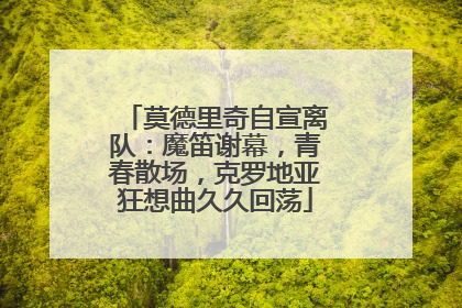莫德里奇自宣离队：魔笛谢幕，青春散场，克罗地亚狂想曲久久回荡