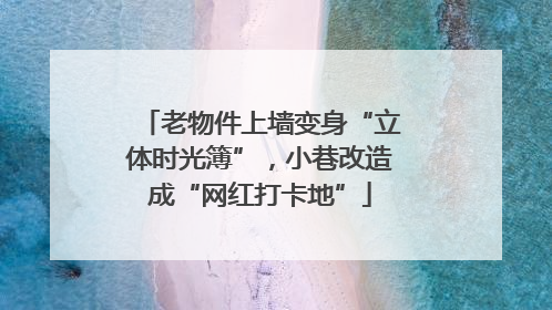 老物件上墙变身“立体时光簿”，小巷改造成“网红打卡地”