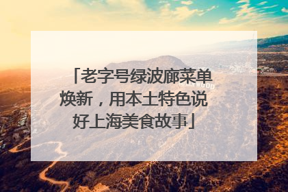 老字号绿波廊菜单焕新，用本土特色说好上海美食故事