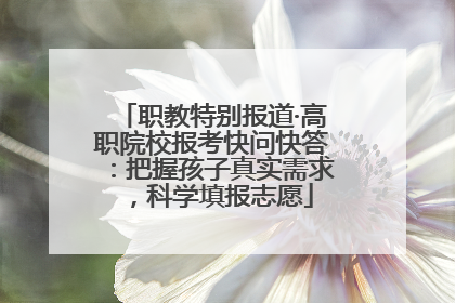 职教特别报道·高职院校报考快问快答：把握孩子真实需求，科学填报志愿
