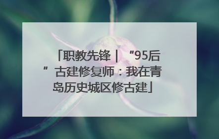 职教先锋｜“95后”古建修复师：我在青岛历史城区修古建