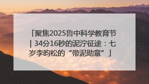聚焦2025鲁中科学教育节｜34分16秒的泥泞征途：七岁李昀松的“带泥勋章”