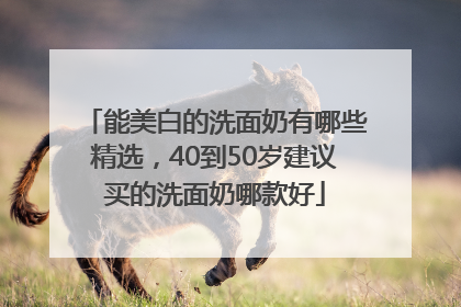 能美白的洗面奶有哪些精选，40到50岁建议买的洗面奶哪款好