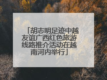 胡志明足迹中越友谊广西红色旅游线路推介活动在越南河内举行