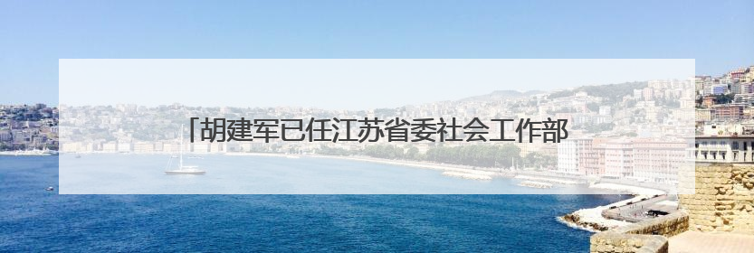 胡建军已任江苏省委社会工作部部长、省委“两新”工委书记