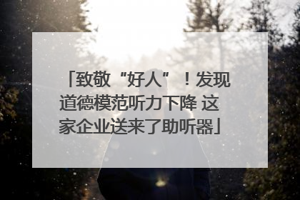 致敬“好人”！发现道德模范听力下降 这家企业送来了助听器