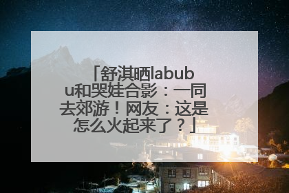 舒淇晒labubu和哭娃合影：一同去郊游！网友：这是怎么火起来了？