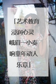 艺术教育浸润心灵 峨眉一小奏响童年动人乐章