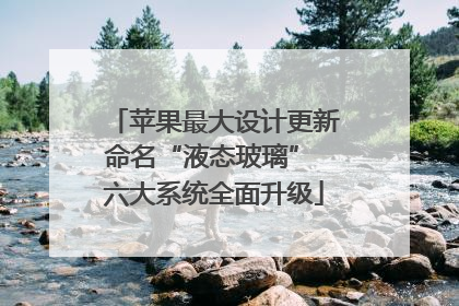 苹果最大设计更新命名“液态玻璃” 六大系统全面升级