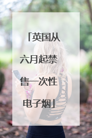 英国从六月起禁售一次性电子烟