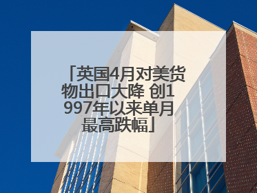 英国4月对美货物出口大降 创1997年以来单月最高跌幅