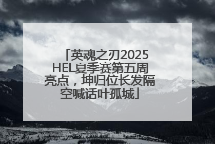 英魂之刃2025HEL夏季赛第五周亮点，坤归位长发隔空喊话叶孤城