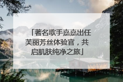 著名歌手嘉嘉出任芙丽芳丝体验官，共启肌肤纯净之旅