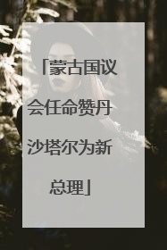 蒙古国议会任命赞丹沙塔尔为新总理