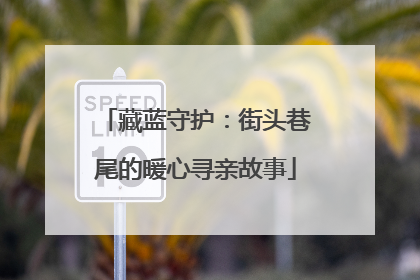 藏蓝守护：街头巷尾的暖心寻亲故事