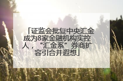 证监会批复中央汇金成为8家金融机构实控人，“汇金系”券商扩容引合并遐想