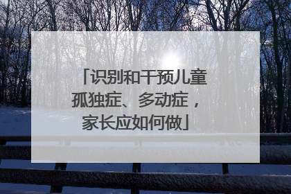 识别和干预儿童孤独症、多动症，家长应如何做