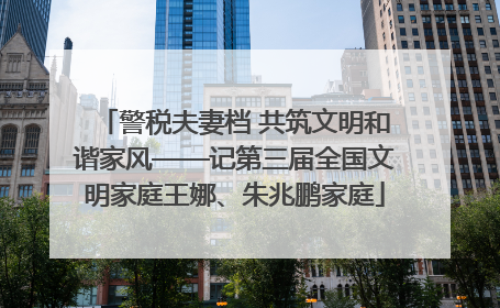 警税夫妻档 共筑文明和谐家风——记第三届全国文明家庭王娜、朱兆鹏家庭