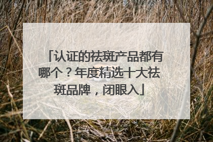 认证的祛斑产品都有哪个？年度精选十大祛斑品牌，闭眼入