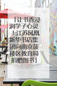 让书香浸润学子心灵！江苏凤凰新华书店集团向南京鼓楼区教育局捐赠图书