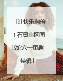 让快乐翻倍！石景山区图书馆六一童趣特辑
