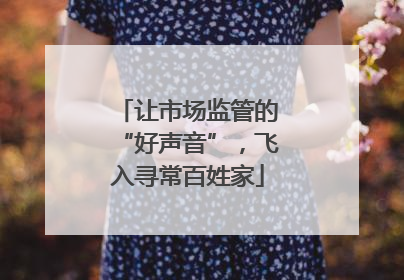 让市场监管的“好声音”，飞入寻常百姓家