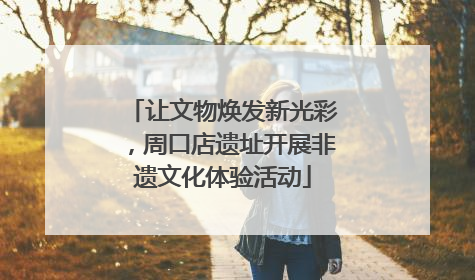 让文物焕发新光彩，周口店遗址开展非遗文化体验活动