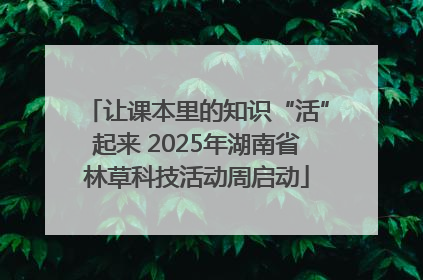 让课本里的知识“活”起来 2025年湖南省林草科技活动周启动
