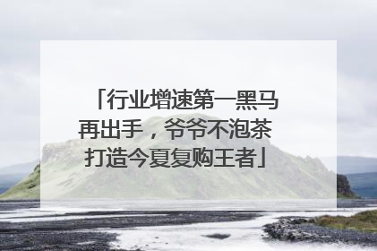 行业增速第一黑马再出手，爷爷不泡茶打造今夏复购王者