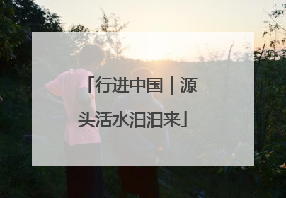 行进中国｜源头活水汩汩来