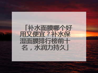 补水面膜哪个好用又便宜？补水保湿面膜排行榜前十名，水润力持久