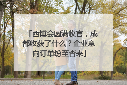 西博会圆满收官，成都收获了什么？企业意向订单纷至沓来