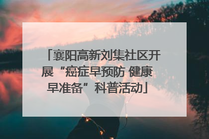 襄阳高新刘集社区开展“癌症早预防 健康早准备”科普活动