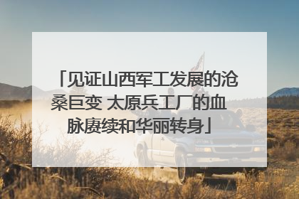 见证山西军工发展的沧桑巨变 太原兵工厂的血脉赓续和华丽转身
