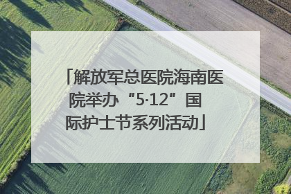 解放军总医院海南医院举办“5·12”国际护士节系列活动