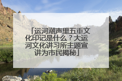 运河潮声里五重文化印记是什么？大运河文化讲习所主题宣讲为市民揭秘