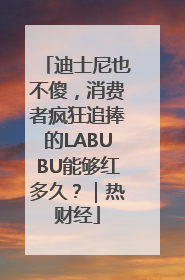迪士尼也不傻，消费者疯狂追捧的LABUBU能够红多久？｜热财经
